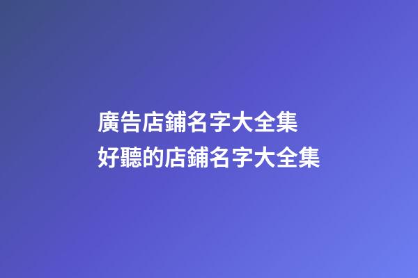廣告店鋪名字大全集 好聽的店鋪名字大全集
